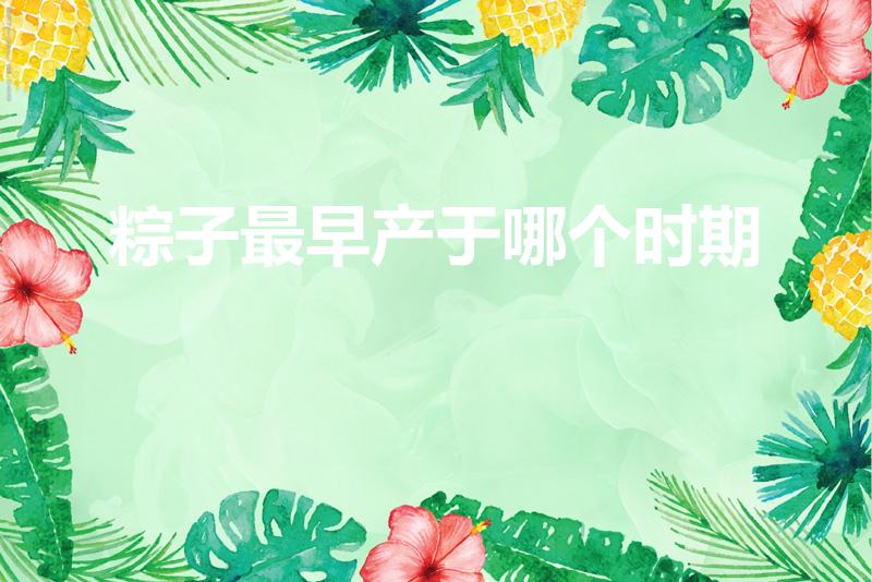 粽子最早产于哪个时期（粽子产于什么时期）