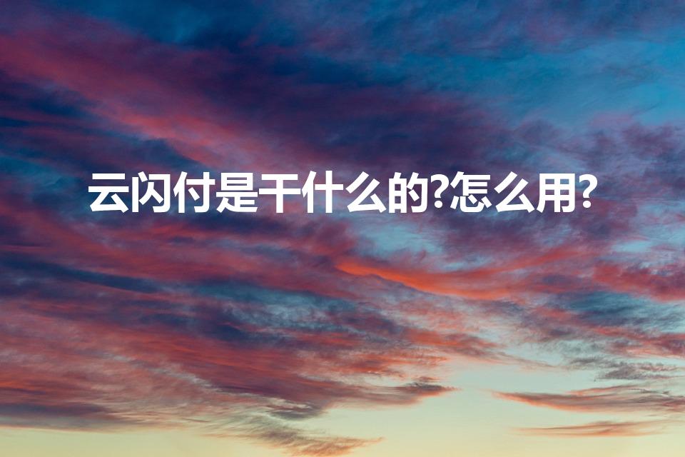 云闪付是干什么的?怎么用?（云闪付是什么,云闪付怎么用）