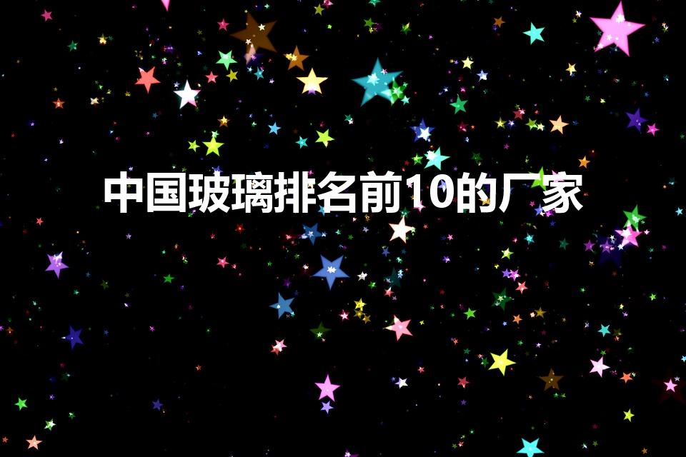 中国玻璃排名前10的厂家