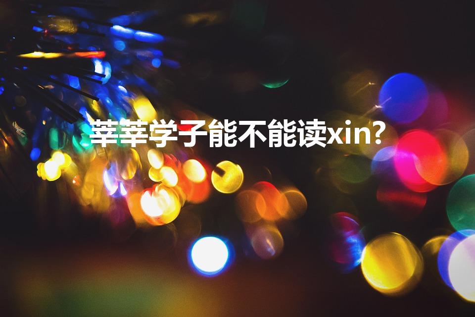 莘莘学子能不能读xin?（薪薪学子还是莘莘学子）