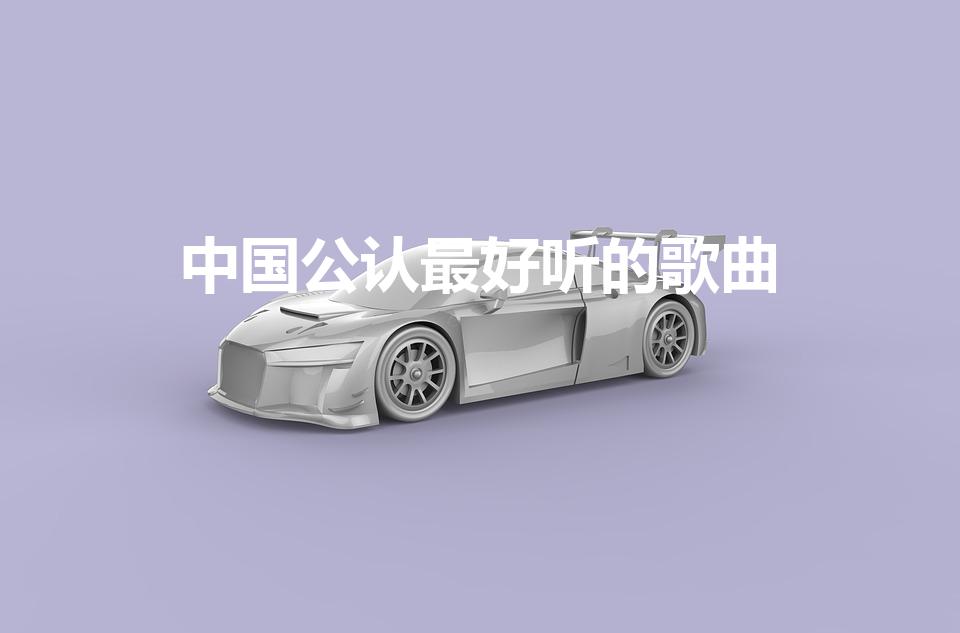 中国公认最好听的歌曲（中国好歌曲最好听的十首歌）