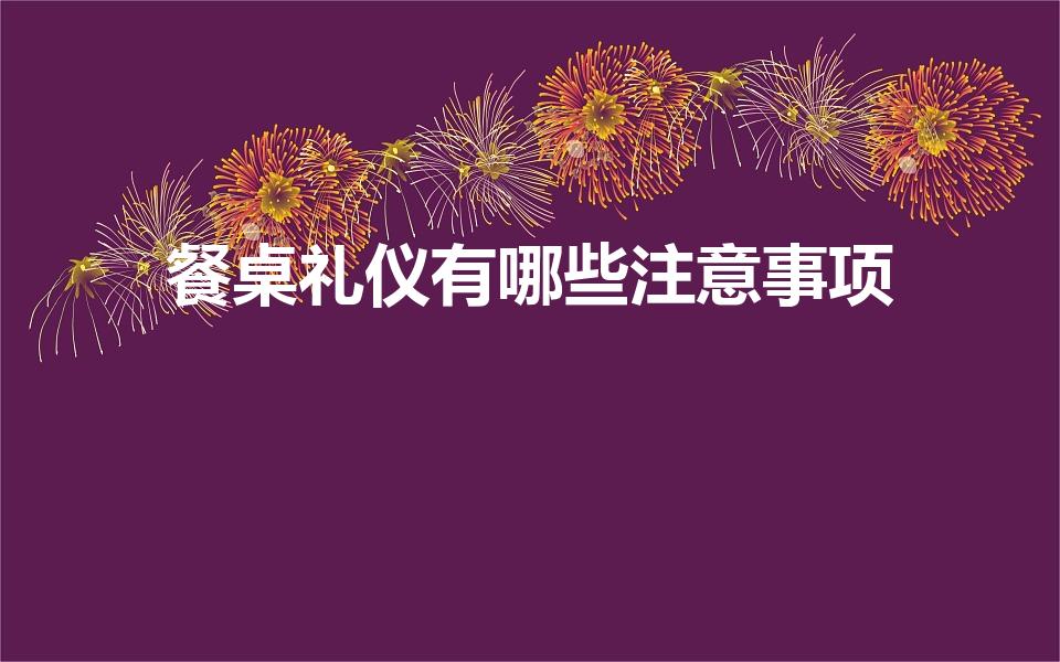 餐桌礼仪有哪些注意事项（餐桌礼仪的禁忌以及十大注意事项）