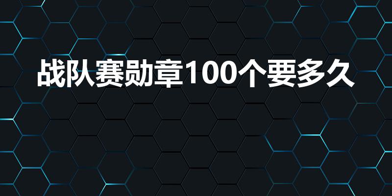 战队赛勋章100个要多久（怎么获得战队赛荣誉勋章）