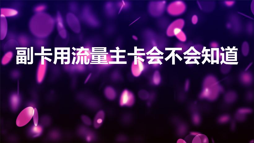 副卡用流量主卡会不会知道（副卡充流量主卡能看到吗）