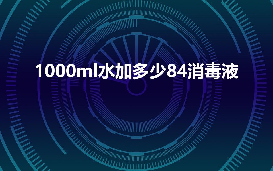 1000ml水加多少84消毒液（84消毒液的正确配比表）