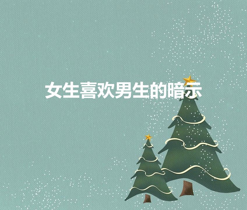 女生喜欢男生的暗示（女人喜欢男人5种暗示）