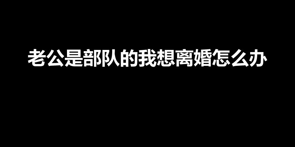 老公是部队的我想离婚怎么办