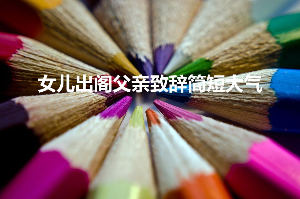 女儿出阁父亲致辞简短大气（女儿出嫁父亲简短致词）