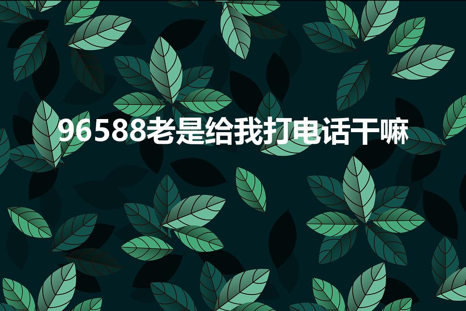 96588老是给我打电话干嘛（96588是诈骗电话吗）