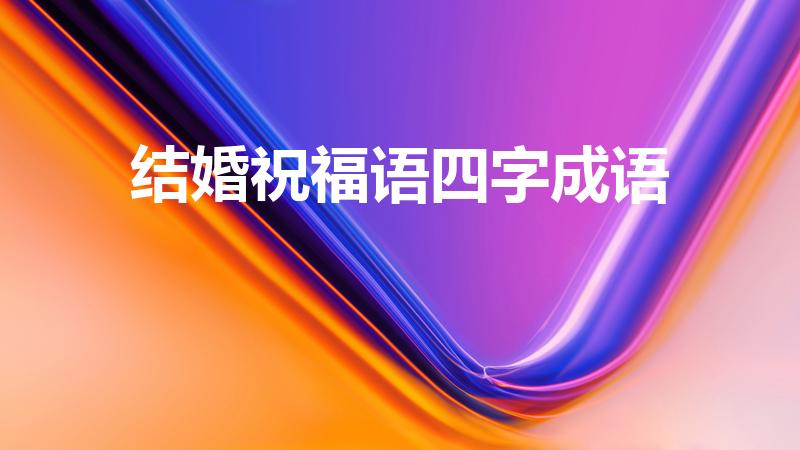 结婚祝福语四字成语（结婚祝福四字成语）