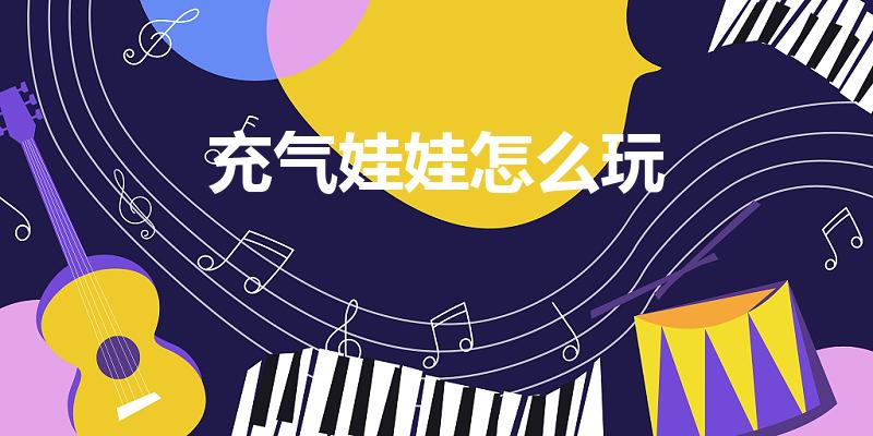 充气娃娃怎么玩（充气娃娃使用步骤）