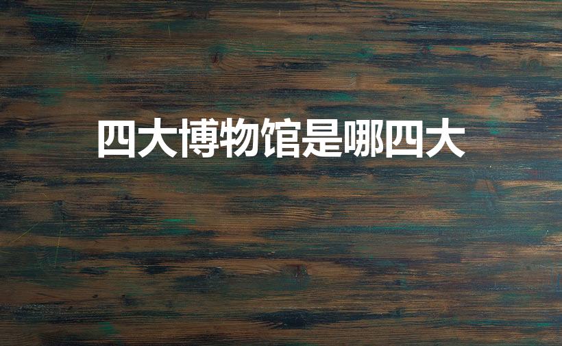 四大博物馆是哪四大（中国四大博物馆是哪几个）