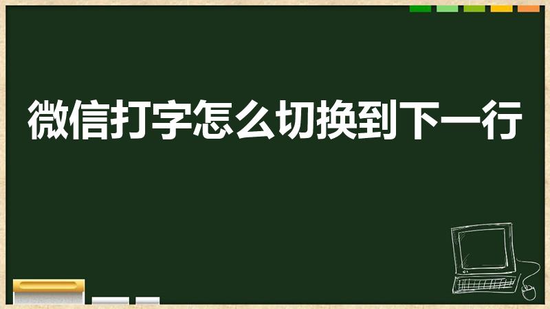 微信打字怎么切换到下一行（微信发消息怎样换下一行）