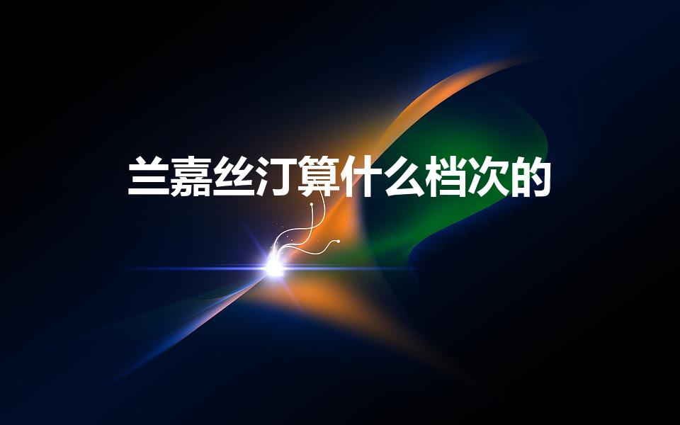 兰嘉丝汀算什么档次的（兰嘉丝丁属于奢侈品吗）