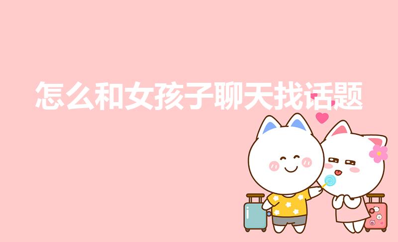 怎么和女孩子聊天找话题（和女孩子聊天怎样找话题）