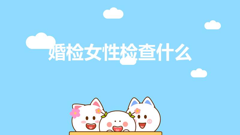 婚检女性检查什么（女性婚检有哪些项目）