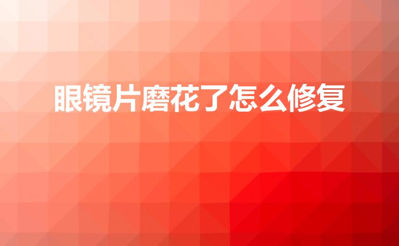 眼镜片磨花了怎么修复（眼镜花了怎么修复）
