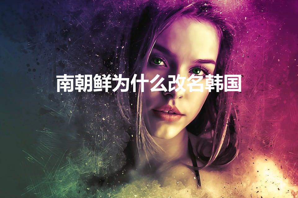 南朝鲜为什么改名韩国（韩国之前叫南朝鲜,为何会改成韩国）