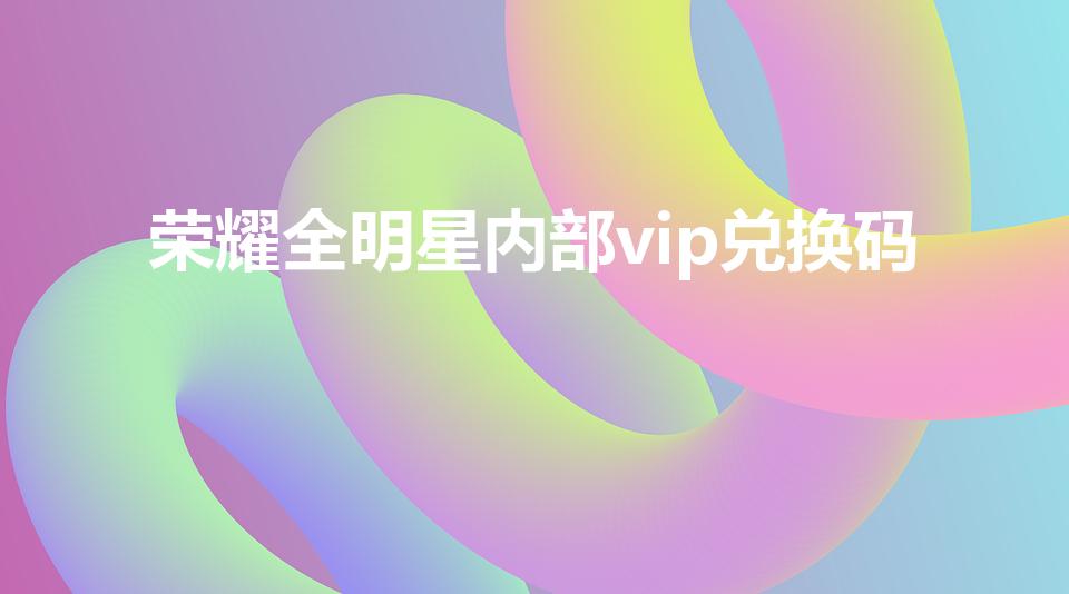 荣耀全明星内部vip兑换码（荣耀全明星体力药水兑换码）