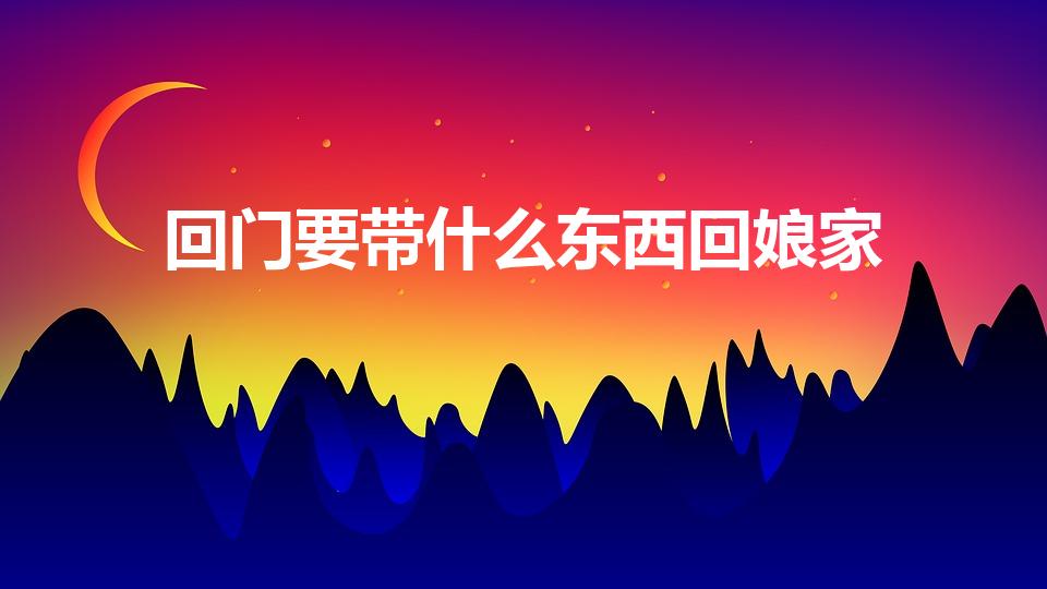 回门要带什么东西回娘家（结婚回门需要带什么东西）