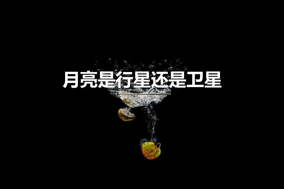 月亮是行星还是卫星（月球是一个卫星还是行星）
