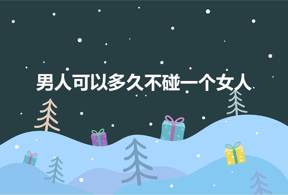 男人可以多久不碰一个女人（男人能熬多久不碰女人）
