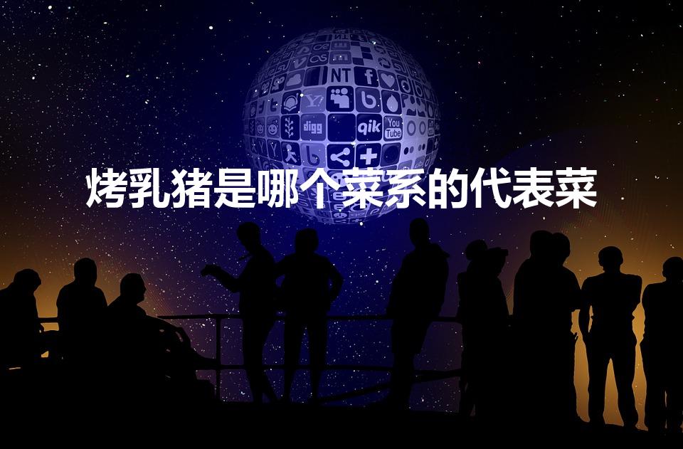 烤乳猪是哪个菜系的代表菜（烤乳猪是哪里的特色菜）