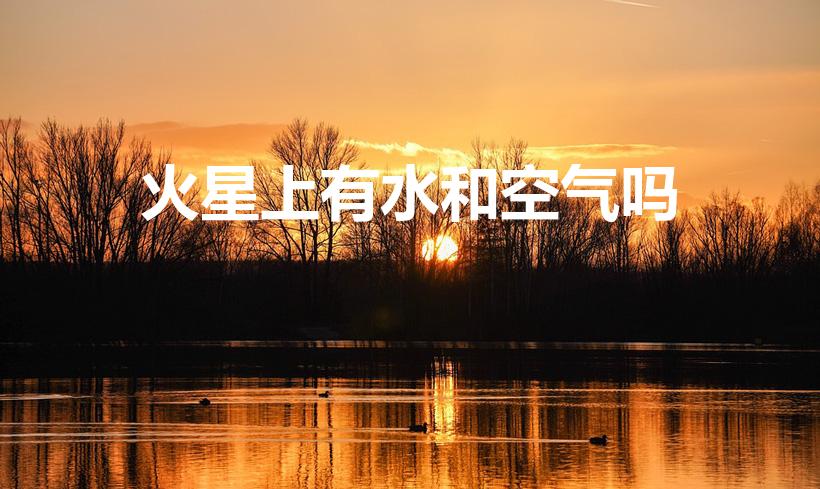 火星上有水和空气吗（火星上本来有水和空气,后来去哪了）