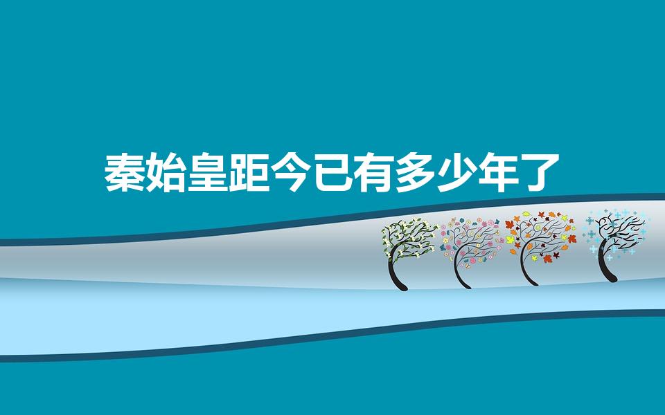 秦始皇距今已有多少年了（秦始皇距离现今多少年）