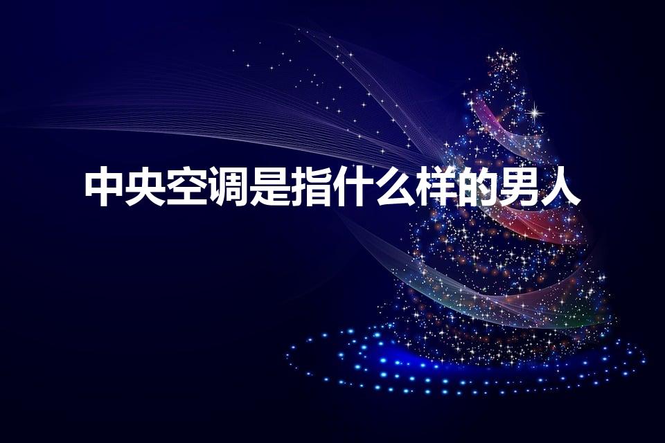 中央空调是指什么样的男人（中央空调什么意思男生）