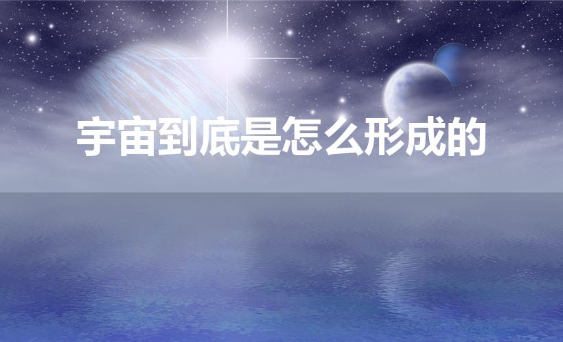 宇宙到底是怎么形成的（宇宙是怎么形成的）