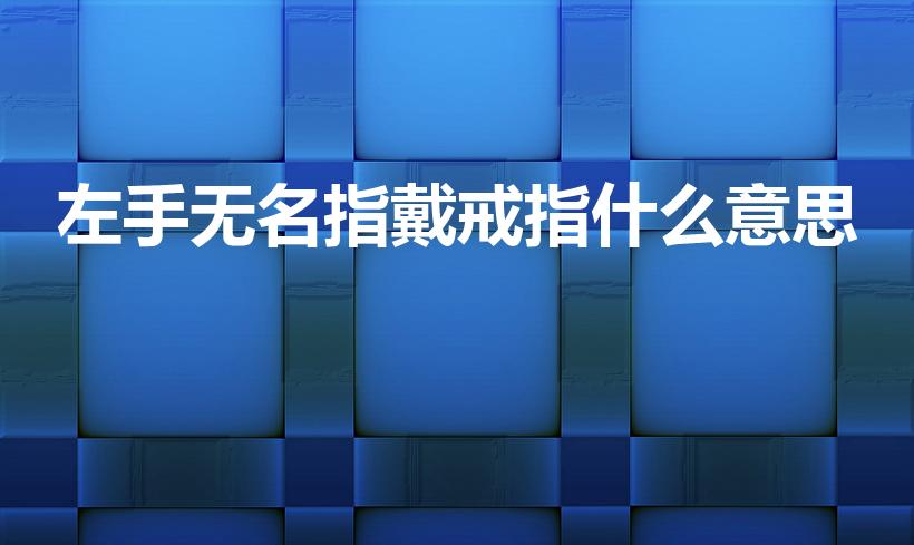 左手无名指戴戒指什么意思（左手无名指戴戒指有什么含义）