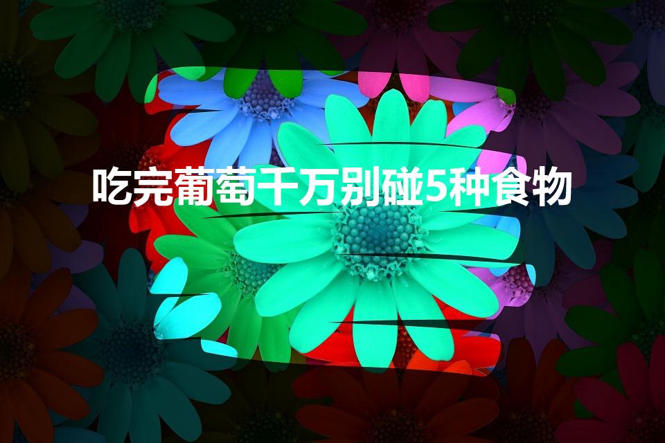 吃完葡萄千万别碰5种食物（吃葡萄后不能吃什么食物啊）
