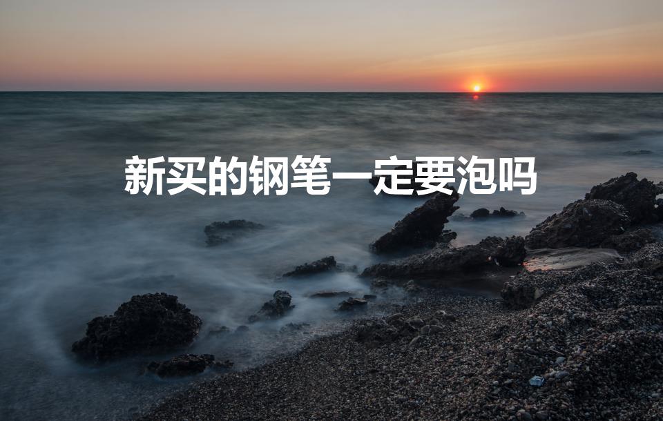 新买的钢笔一定要泡吗（买新钢笔要用开水泡吗）