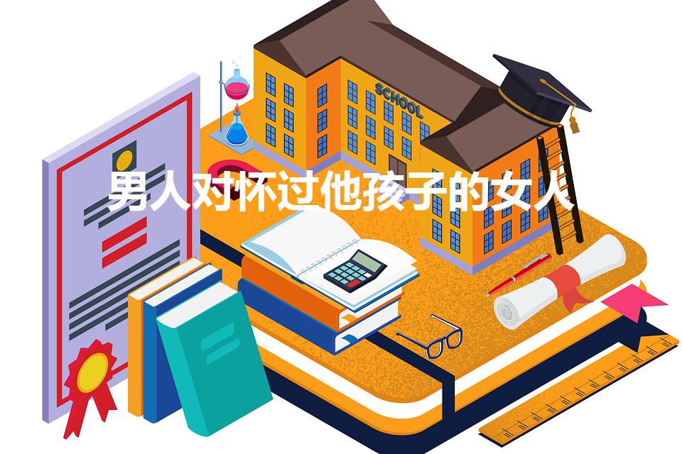 男人对怀过他孩子的女人（男人要和怀过自己孩子的女人分手）
