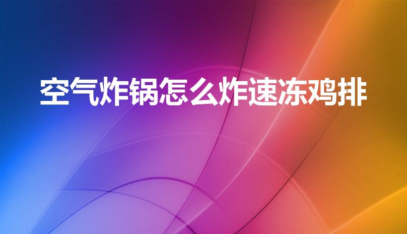 空气炸锅怎么炸速冻鸡排（冷冻鸡排空气炸锅要几分钟）