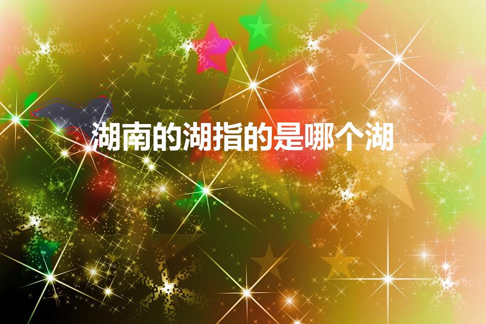 湖南的湖指的是哪个湖（请问湖南的湖是指哪个湖）