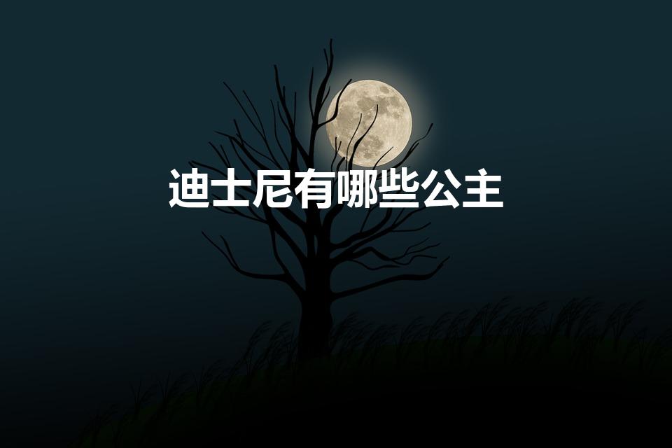 迪士尼有哪些公主（迪斯尼11个公主都叫什么）