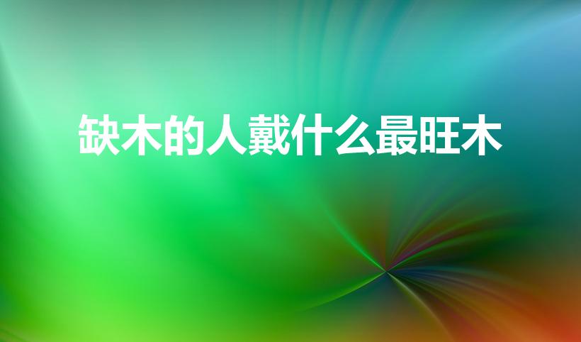 缺木的人戴什么最旺木（命里缺木佩戴什么）