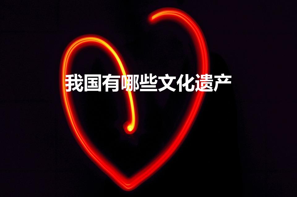 我国有哪些文化遗产（中国文化遗产有哪些）