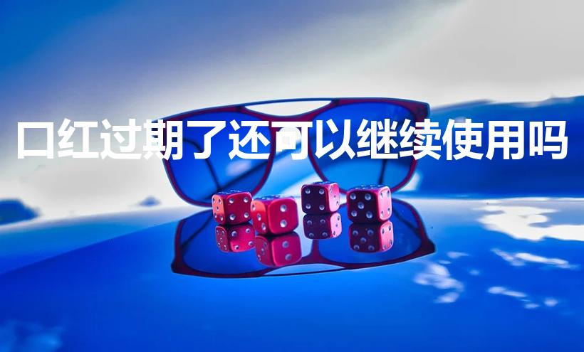 口红过期了还可以继续使用吗（口红过期还能用吗）
