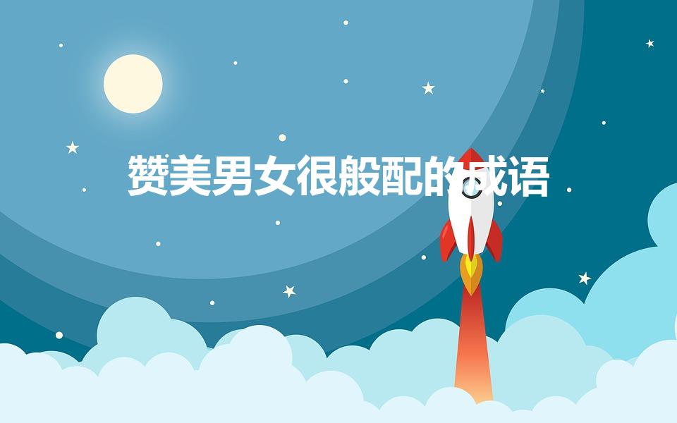 赞美男女很般配的成语（夸赞男女般配的成语）