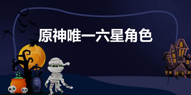 原神唯一六星角色（《原神》唯一六星角色是什么）