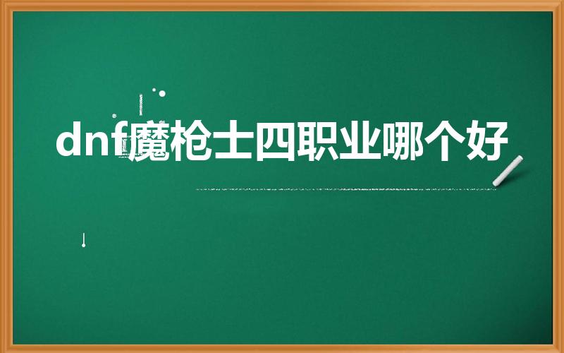 dnf魔枪士四职业哪个好（dnf魔枪士转职哪个好）