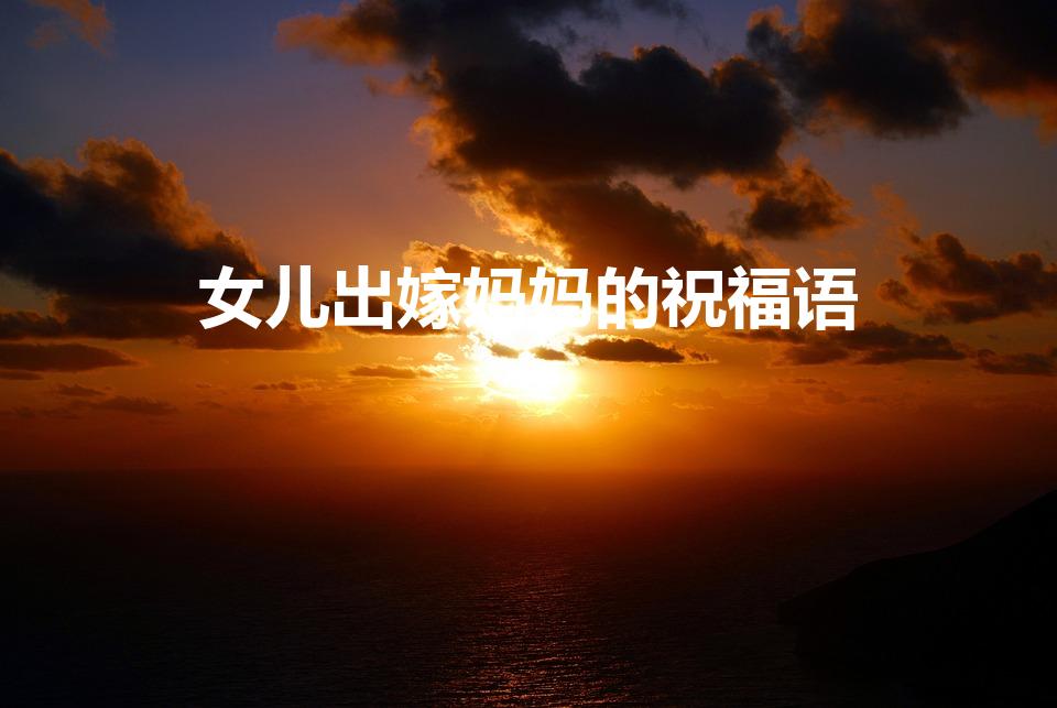女儿出嫁妈妈的祝福语（妈妈对女儿结婚简短祝福语）