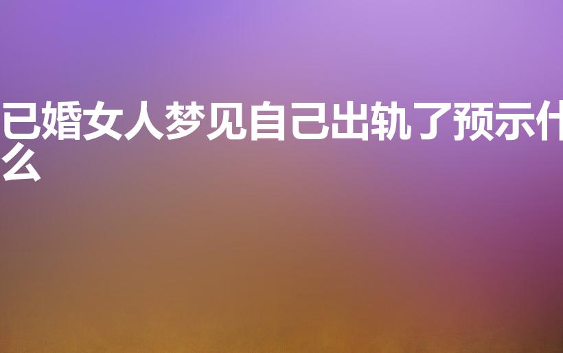 已婚女人梦见自己出轨了预示什么（婚后女人梦见自己出轨）