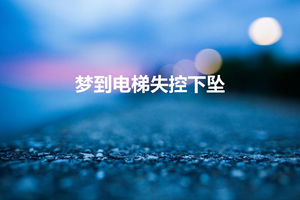 梦到电梯失控下坠（梦到电梯失控下坠有什么预兆）