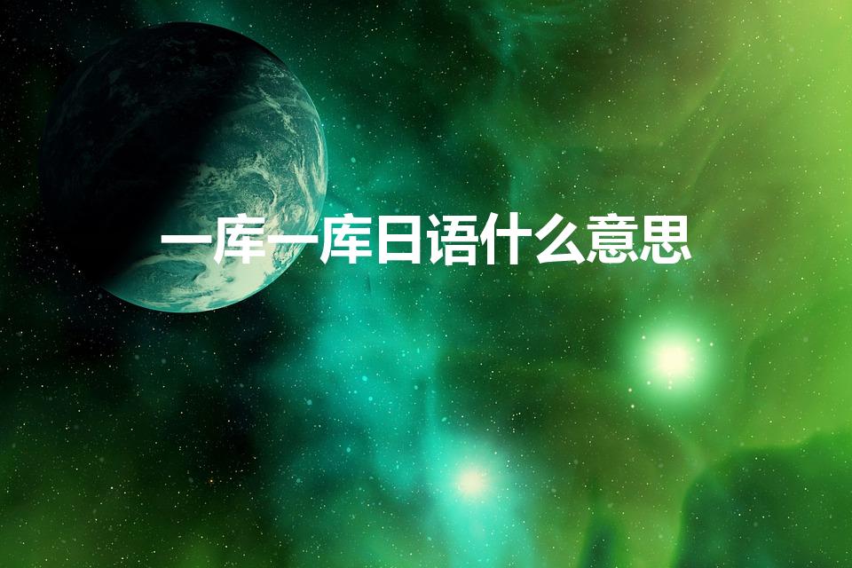 一库一库日语什么意思（日语一库一库是什么意思）