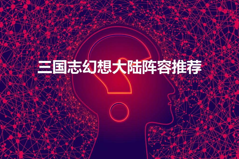 三国志幻想大陆阵容推荐（三国志幻想大陆手游开局什么阵容）