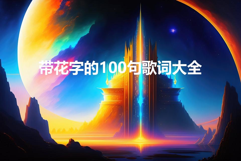 带花字的100句歌词大全（歌曲中带有花的歌词有哪些）